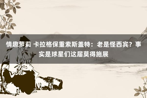 情趣萝莉 卡拉格保重索斯盖特：老是怪西宾？事实是球星们这届莫得施展