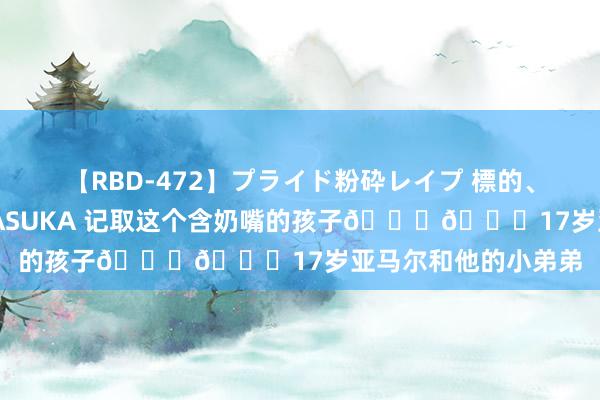 【RBD-472】プライド粉砕レイプ 標的、美脚パーツモデル ASUKA 记取这个含奶嘴的孩子??17岁亚马尔和他的小弟弟