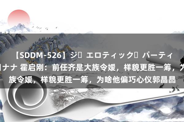 【SDDM-526】ジ・エロティック・パーティー ～悦楽の扉～ 夏目ナナ 霍启刚：前任齐是大族令嫒，样貌更胜一筹，为啥他偏巧心仪郭晶晶