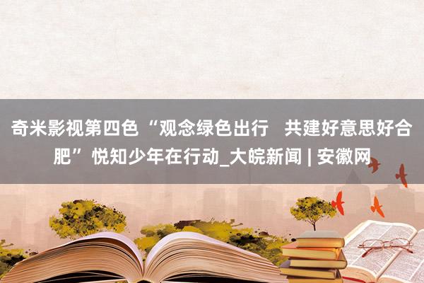 奇米影视第四色 “观念绿色出行   共建好意思好合肥” 悦知少年在行动_大皖新闻 | 安徽网