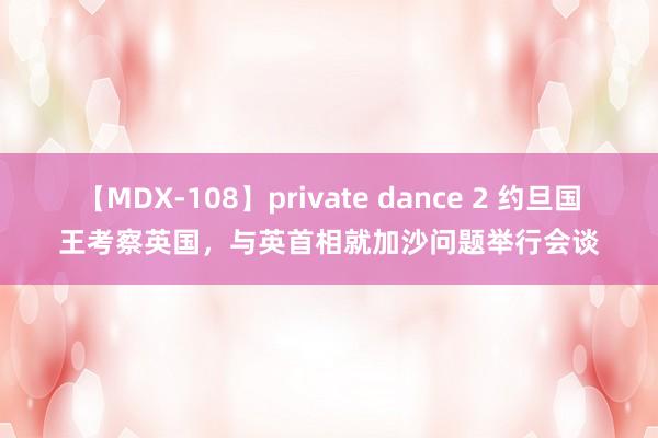 【MDX-108】private dance 2 约旦国王考察英国，与英首相就加沙问题举行会谈