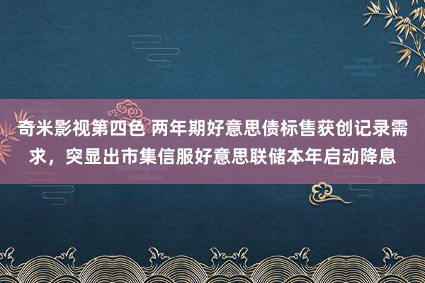 奇米影视第四色 两年期好意思债标售获创记录需求，突显出市集信服好意思联储本年启动降息