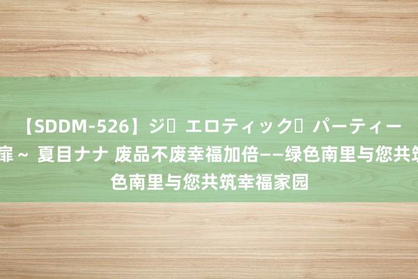 【SDDM-526】ジ・エロティック・パーティー ～悦楽の扉～ 夏目ナナ 废品不废幸福加倍——绿色南里与您共筑幸福家园