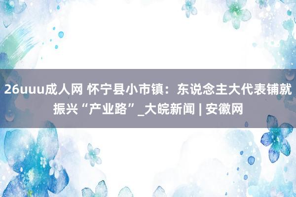 26uuu成人网 怀宁县小市镇：东说念主大代表铺就振兴“产业路”_大皖新闻 | 安徽网