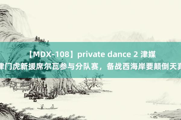 【MDX-108】private dance 2 津媒：津门虎新援席尔瓦参与分队赛，备战西海岸要颠倒天真性