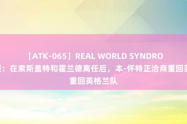 【ATK-065】REAL WORLD SYNDROME 星报：在索斯盖特和霍兰德离任后，本-怀特正洽商重回英格兰队