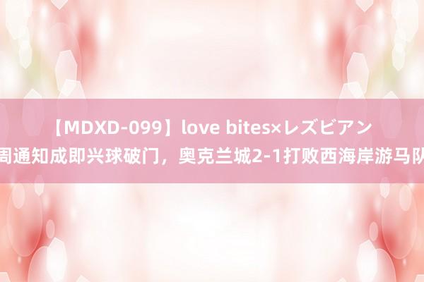 【MDXD-099】love bites×レズビアン 周通知成即兴球破门，奥克兰城2-1打败西海岸游马队