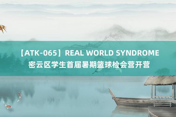 【ATK-065】REAL WORLD SYNDROME 密云区学生首届暑期篮球检会营开营