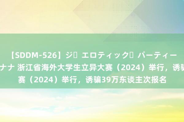 【SDDM-526】ジ・エロティック・パーティー ～悦楽の扉～ 夏目ナナ 浙江省海外大学生立异大赛（2024）举行，诱骗39万东谈主次报名