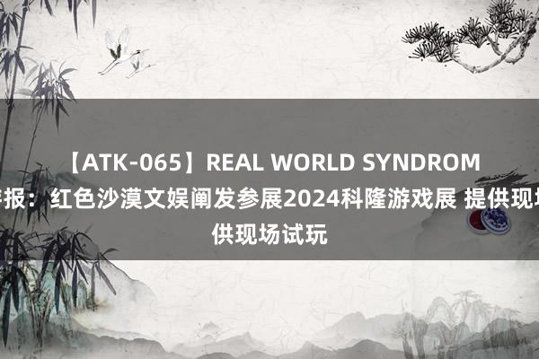 【ATK-065】REAL WORLD SYNDROME 九游报：红色沙漠文娱阐发参展2024科隆游戏展 提供现场试玩