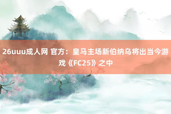 26uuu成人网 官方：皇马主场新伯纳乌将出当今游戏《FC25》之中