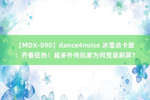 【MDX-090】dance4noise 冰雪点卡版：齐备狂热！超多外传玩家为何荒诞刷屏？