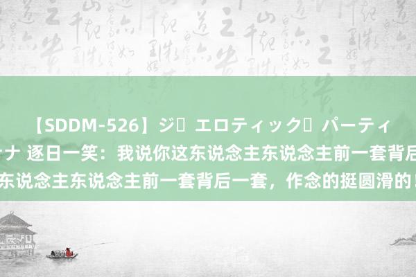 【SDDM-526】ジ・エロティック・パーティー ～悦楽の扉～ 夏目ナナ 逐日一笑：我说你这东说念主东说念主前一套背后一套，作念的挺圆滑的！