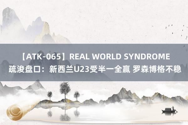 【ATK-065】REAL WORLD SYNDROME 疏浚盘口：新西兰U23受半一全赢 罗森博格不稳