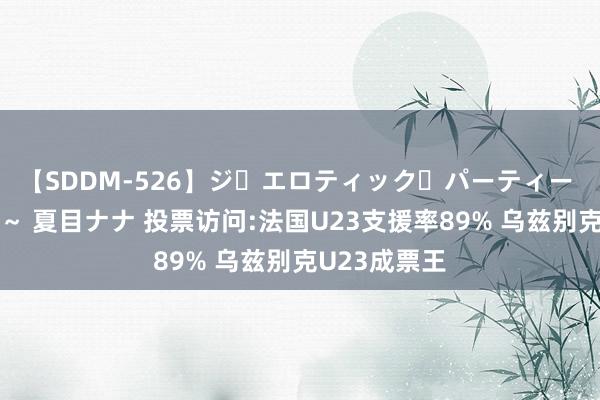 【SDDM-526】ジ・エロティック・パーティー ～悦楽の扉～ 夏目ナナ 投票访问:法国U23支援率89% 乌兹别克U23成票王