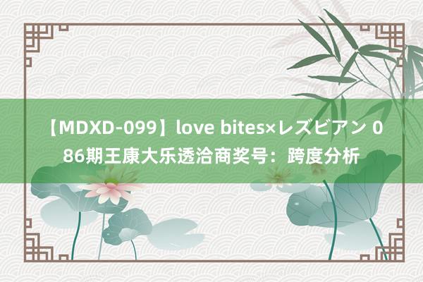 【MDXD-099】love bites×レズビアン 086期王康大乐透洽商奖号：跨度分析