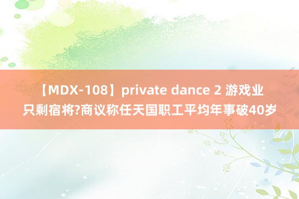 【MDX-108】private dance 2 游戏业只剩宿将?商议称任天国职工平均年事破40岁