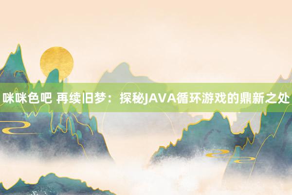 咪咪色吧 再续旧梦：探秘JAVA循环游戏的鼎新之处