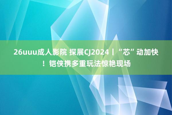 26uuu成人影院 探展CJ2024丨“芯”动加快！铠侠携多重玩法惊艳现场