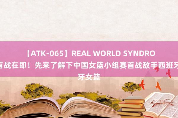 【ATK-065】REAL WORLD SYNDROME 首战在即！先来了解下中国女篮小组赛首战敌手西班牙女篮