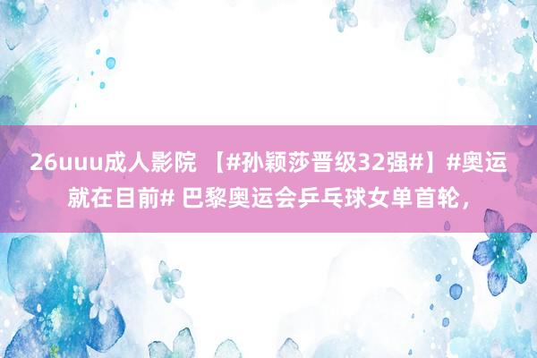 26uuu成人影院 【#孙颖莎晋级32强#】#奥运就在目前# 巴黎奥运会乒乓球女单首轮，