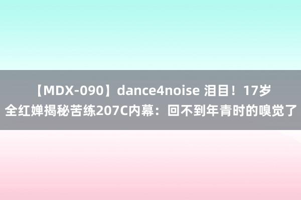 【MDX-090】dance4noise 泪目！17岁全红婵揭秘苦练207C内幕：回不到年青时的嗅觉了