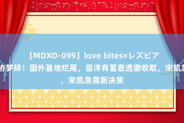 【MDXD-099】love bites×レズビアン 中国足协梦碎！国外基地烂尾，留洋有蓄意透澈收歇，宋凯急需新决策