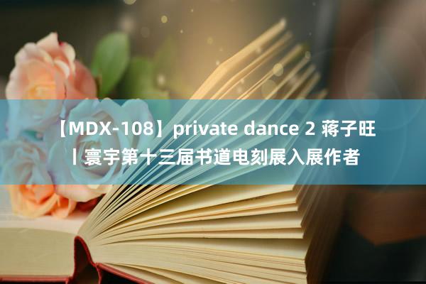 【MDX-108】private dance 2 蒋子旺丨寰宇第十三届书道电刻展入展作者