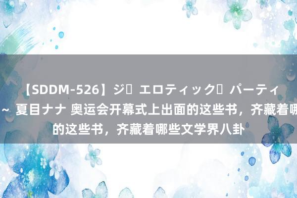 【SDDM-526】ジ・エロティック・パーティー ～悦楽の扉～ 夏目ナナ 奥运会开幕式上出面的这些书，齐藏着哪些文学界八卦