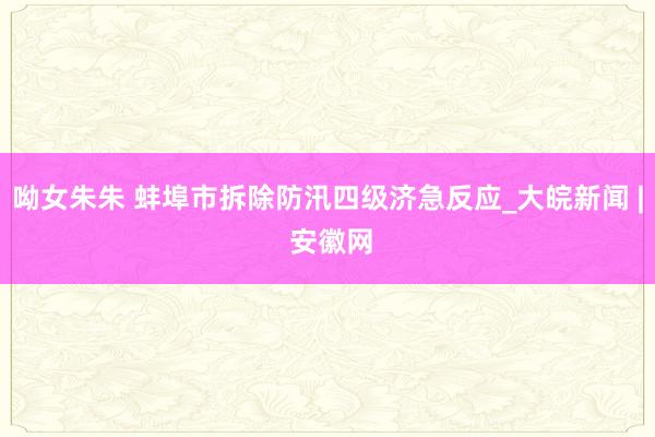 呦女朱朱 蚌埠市拆除防汛四级济急反应_大皖新闻 | 安徽网