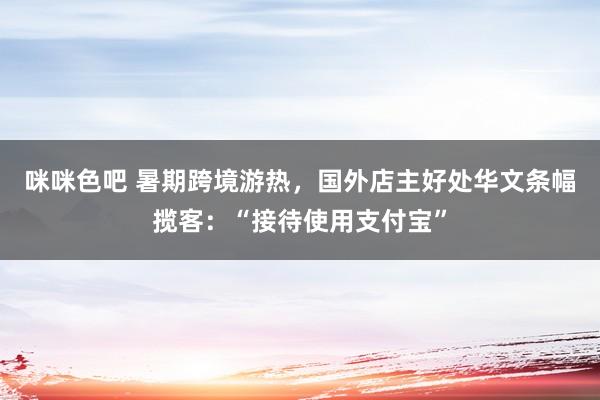 咪咪色吧 暑期跨境游热，国外店主好处华文条幅揽客：“接待使用支付宝”