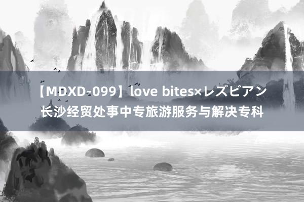 【MDXD-099】love bites×レズビアン 长沙经贸处事中专旅游服务与解决专科