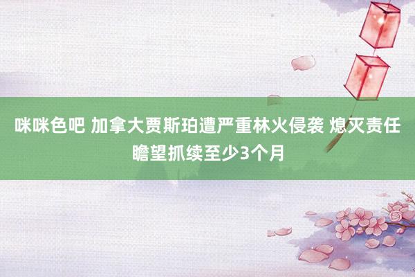 咪咪色吧 加拿大贾斯珀遭严重林火侵袭 熄灭责任瞻望抓续至少3个月