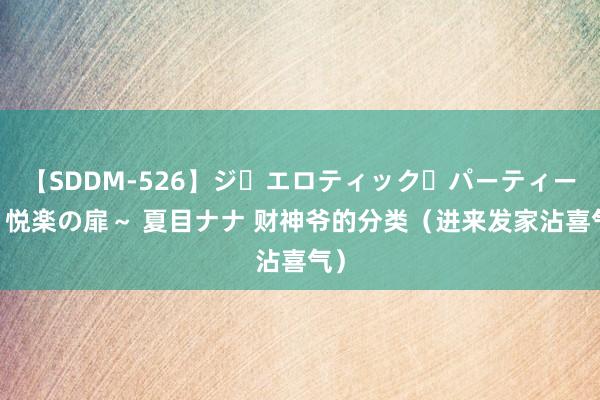 【SDDM-526】ジ・エロティック・パーティー ～悦楽の扉～ 夏目ナナ 财神爷的分类（进来发家沾喜气）