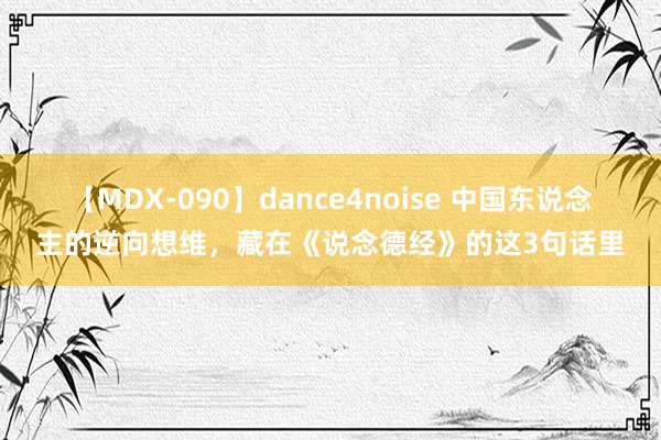 【MDX-090】dance4noise 中国东说念主的逆向想维，藏在《说念德经》的这3句话里