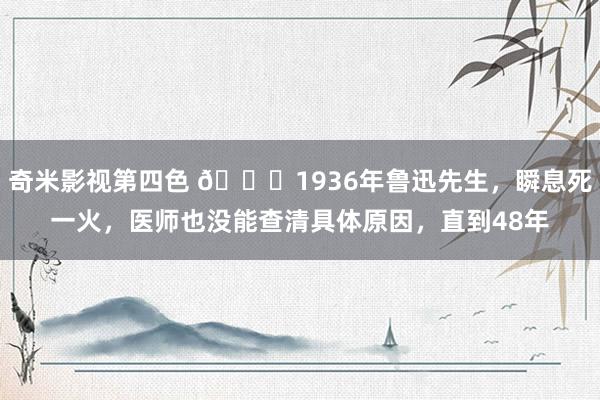 奇米影视第四色 ?1936年鲁迅先生，瞬息死一火，医师也没能查清具体原因，直到48年