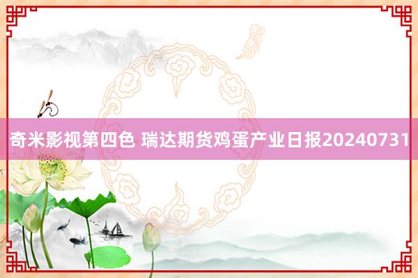 奇米影视第四色 瑞达期货鸡蛋产业日报20240731