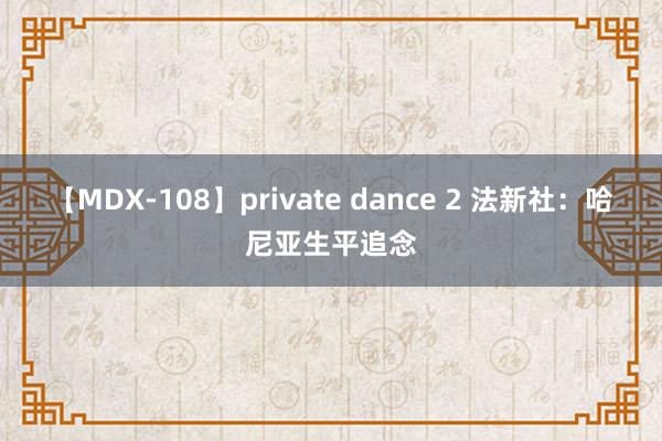 【MDX-108】private dance 2 法新社：哈尼亚生平追念