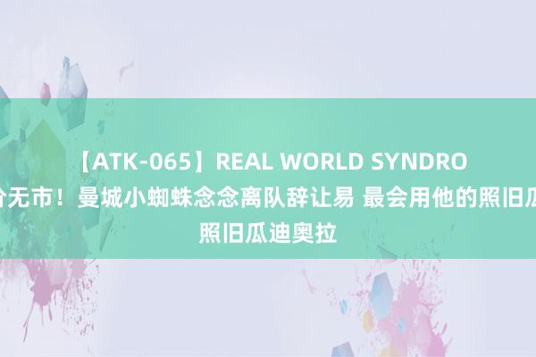 【ATK-065】REAL WORLD SYNDROME 有价无市！曼城小蜘蛛念念离队辞让易 最会用他的照旧瓜迪奥拉