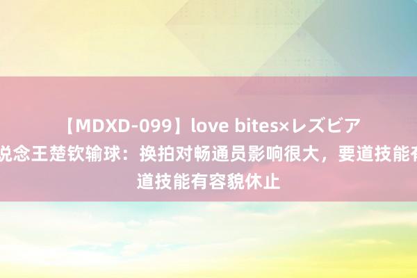 【MDXD-099】love bites×レズビアン 倪夏莲说念王楚钦输球：换拍对畅通员影响很大，要道技能有容貌休止