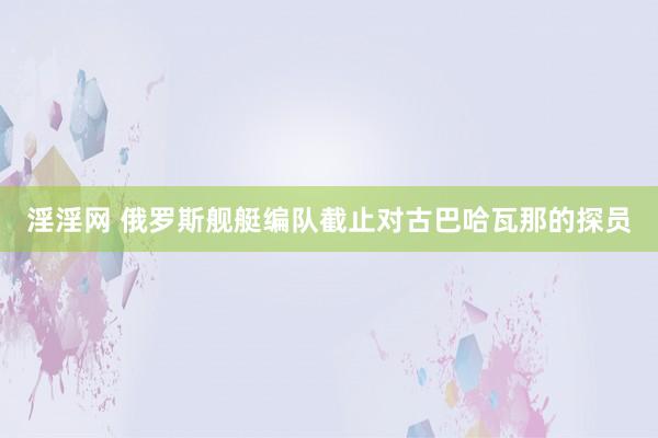 淫淫网 俄罗斯舰艇编队截止对古巴哈瓦那的探员