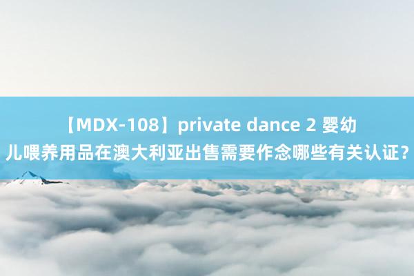 【MDX-108】private dance 2 婴幼儿喂养用品在澳大利亚出售需要作念哪些有关认证？