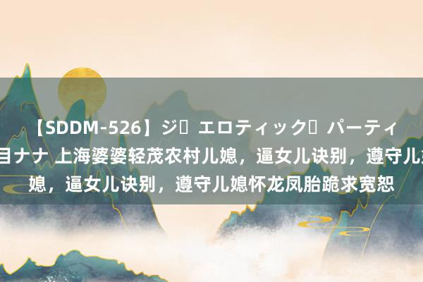 【SDDM-526】ジ・エロティック・パーティー ～悦楽の扉～ 夏目ナナ 上海婆婆轻茂农村儿媳，逼女儿诀别，遵守儿媳怀龙凤胎跪求宽恕