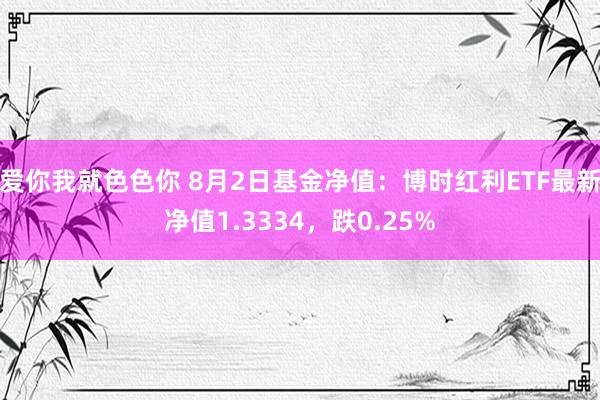 爱你我就色色你 8月2日基金净值：博时红利ETF最新净值1.3334，跌0.25%