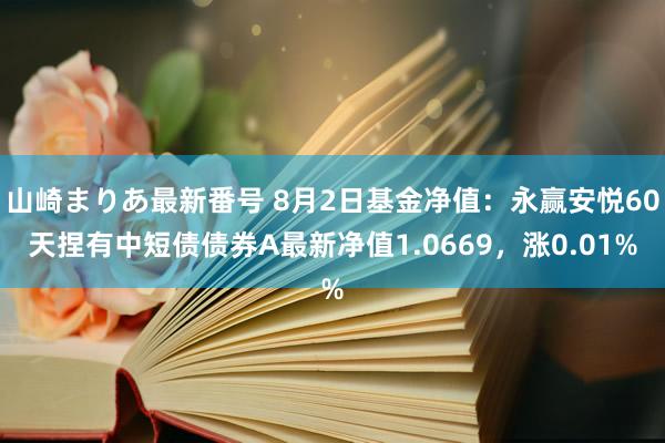 山崎まりあ最新番号 8月2日基金净值：永赢安悦60天捏有中短债债券A最新净值1.0669，涨0.01%