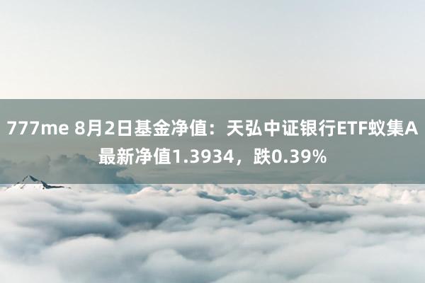 777me 8月2日基金净值：天弘中证银行ETF蚁集A最新净值1.3934，跌0.39%