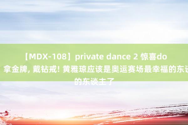 【MDX-108】private dance 2 惊喜double! 拿金牌， 戴钻戒! 黄雅琼应该是奥运赛场最幸福的东谈主了