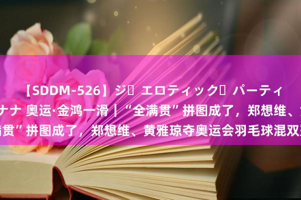 【SDDM-526】ジ・エロティック・パーティー ～悦楽の扉～ 夏目ナナ 奥运·金鸿一滑｜“全满贯”拼图成了，郑想维、黄雅琼夺奥运会羽毛球混双冠军