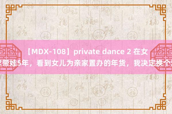 【MDX-108】private dance 2 在女儿家带娃5年，看到女儿为亲家置办的年货，我决定换个活法