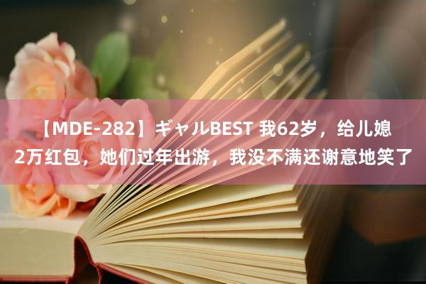 【MDE-282】ギャルBEST 我62岁，给儿媳2万红包，她们过年出游，我没不满还谢意地笑了